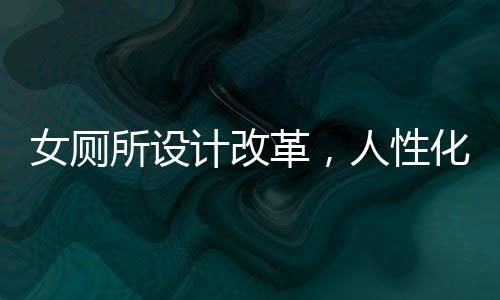 女廁所設(shè)計(jì)改革，人性化與創(chuàng)新并行