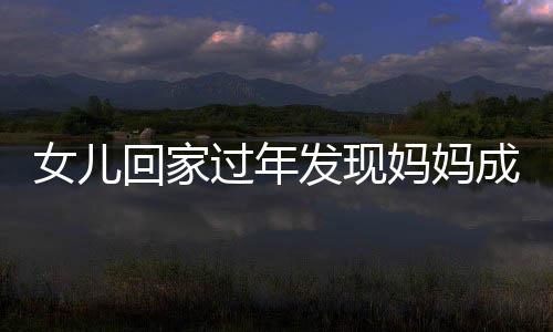 女兒回家過年發(fā)現(xiàn)媽媽成網(wǎng)紅，一段溫馨的家鄉(xiāng)故事