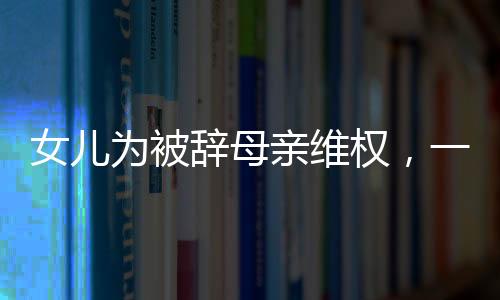 女兒為被辭母親維權(quán)，一份溫暖的社會(huì)正義呼喚