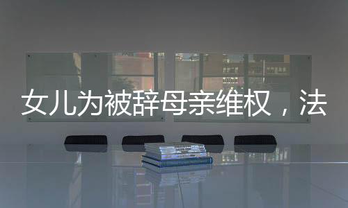 女兒為被辭母親維權(quán)，法律與人情的碰撞