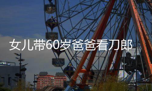 女兒帶60歲爸爸看刀郎演唱會，一場跨越時(shí)代的音樂之旅