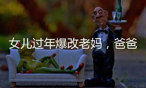 女兒過年爆改老媽，爸爸表情亮了