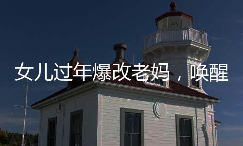 女兒過年爆改老媽，喚醒少女心，濃濃母女情深