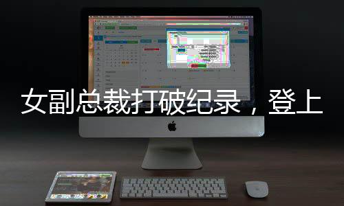 女副總裁打破紀(jì)錄，登上福布斯排行榜——年薪945萬的風(fēng)華絕代故事