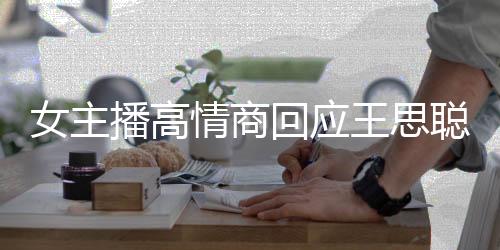 女主播高情商回應(yīng)王思聰嘲諷，地攤貨的自信與智慧閃耀