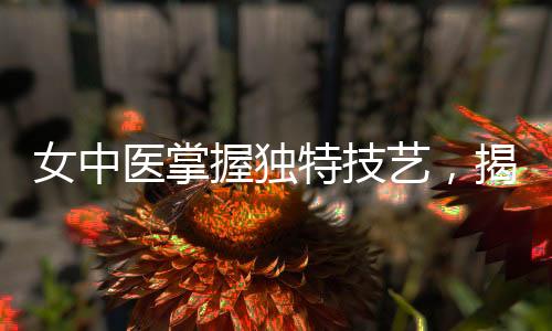 女中醫(yī)掌握獨特技藝，揭秘傷心脈的秘密