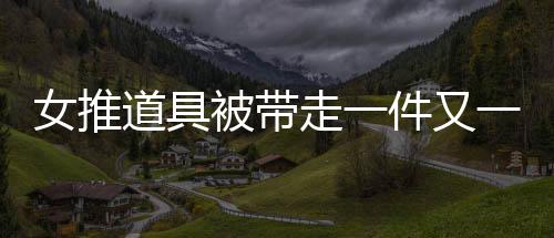 女推道具被帶走一件又一件——揭秘事件背后的真相