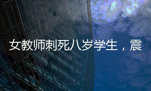 女教師刺死八歲學(xué)生，震驚社會(huì)的悲劇事件