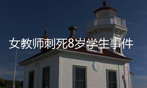 女教師刺死8歲學生事件深度解析