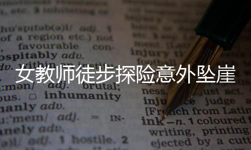 女教師徒步探險(xiǎn)意外墜崖身亡，悲痛事件引發(fā)社會(huì)關(guān)注