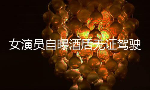 女演員自曝酒后無證駕駛事件引熱議，律師作出回應(yīng)