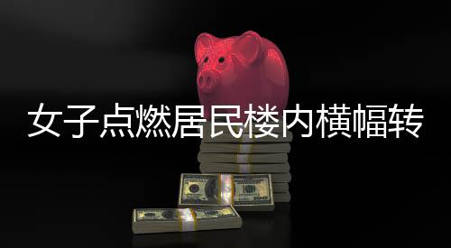 女子點燃居民樓內(nèi)橫幅轉(zhuǎn)身離開，引發(fā)社會關(guān)注