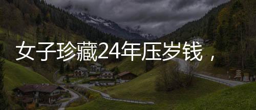 女子珍藏24年壓歲錢，一筆存款背后的故事與時(shí)光印記