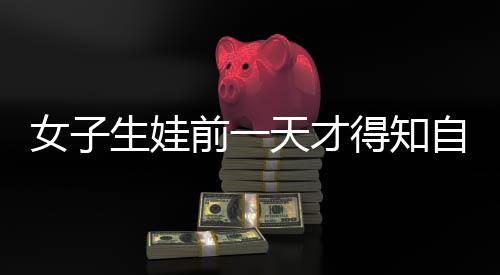 女子生娃前一天才得知自己懷孕，一場意外的驚喜與挑戰(zhàn)
