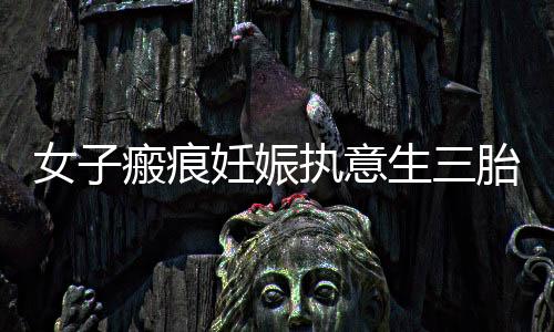 女子瘢痕妊娠執(zhí)意生三胎不幸離世，警示與反思