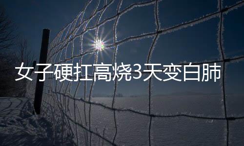 女子硬扛高燒3天變白肺，健康警示與防范