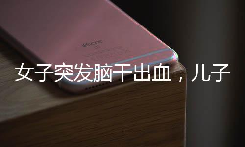 女子突發(fā)腦干出血，兒子守在病床前——一個關(guān)于挑戰(zhàn)與希望的醫(yī)療故事