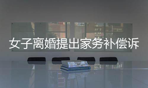 女子離婚提出家務補償訴求獲法院支持，金額達二十五萬