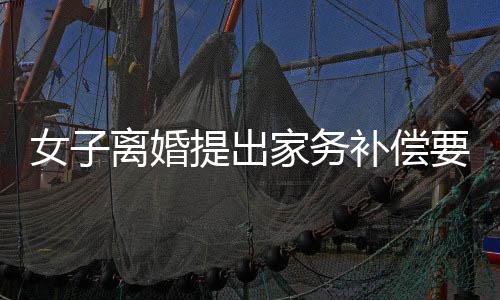 女子離婚提出家務(wù)補(bǔ)償要求獲法院支持，判決賠償金額達(dá)二十五萬(wàn)