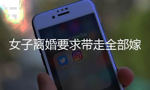 女子離婚要求帶走全部嫁妝，爭議之中彰顯法律權(quán)益與婚戀觀的思考