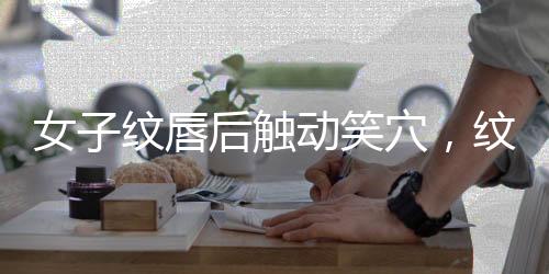女子紋唇后觸動(dòng)笑穴，紋唇新風(fēng)尚背后的故事