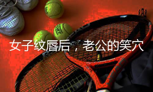 女子紋唇后，老公的笑穴被觸動，家庭幸福指數(shù)飆升