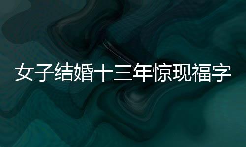 女子結(jié)婚十三年驚現(xiàn)福字春聯(lián)從未被撕下，揭開生活背后的故事
