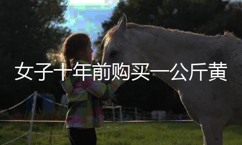 女子十年前購買一公斤黃金，凈賺三十余萬，黃金投資的勝利故事