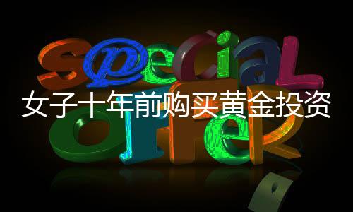女子十年前購(gòu)買黃金投資，一公斤黃金凈賺三十余萬(wàn)，黃金投資的魅力與價(jià)值體現(xiàn)
