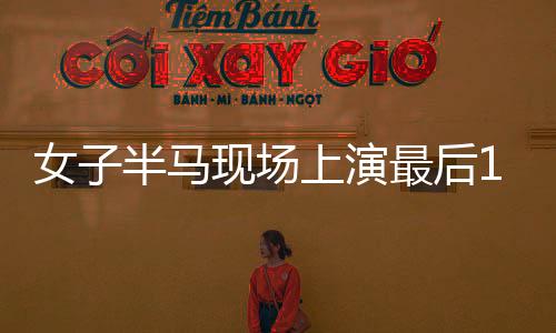 女子半馬現(xiàn)場上演最后1秒反超沖線，賽道上的逆襲時刻