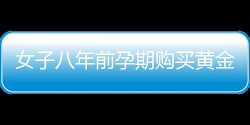 女子八年前孕期購買黃金為兒子攢彩禮，一位母親的黃金夢想與家庭期待