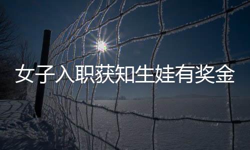 女子入職獲知生娃有獎(jiǎng)金，果斷再懷孕——職場(chǎng)福利催生新現(xiàn)象