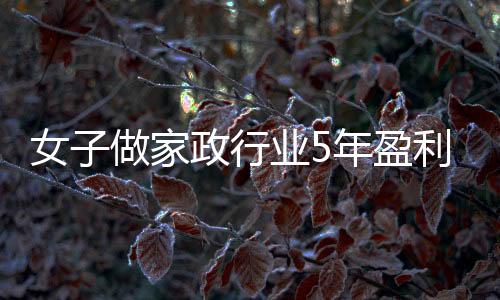 女子做家政行業(yè)5年盈利近百萬，毅力與才智造就輝煌人生故事