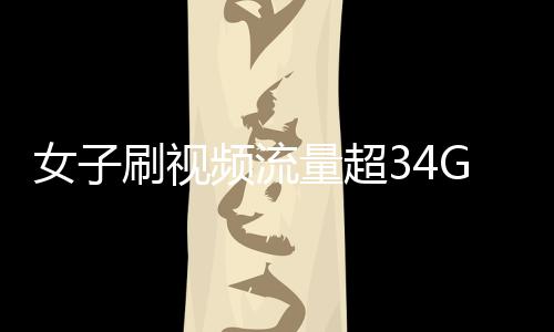 女子刷視頻流量超34G欠費(fèi)逾萬(wàn)元，網(wǎng)絡(luò)時(shí)代的流量警示
