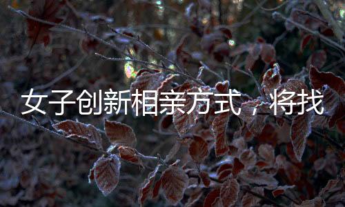 女子創(chuàng)新相親方式，將找對(duì)象標(biāo)準(zhǔn)交給DeepSeek智能算法