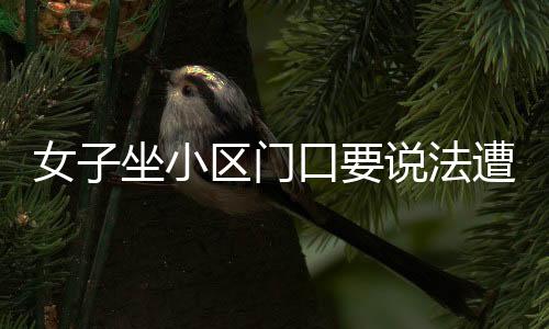 女子坐小區(qū)門口要說(shuō)法遭車輛碾壓的事件曝光