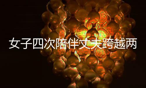 女子四次陪伴丈夫跨越兩百多公里深情悼念亡妻，詮釋愛(ài)的堅(jiān)守與永恒
