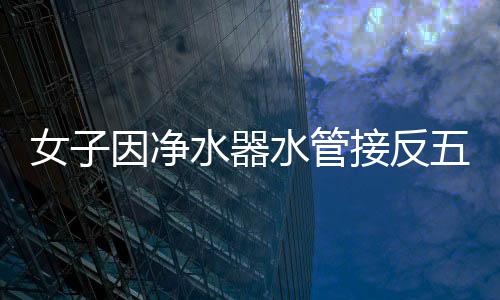 女子因凈水器水管接反五年飲用廢水，科普家用凈水器的正確安裝與使用方法