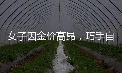 女子因金價高昂，巧手自制金戒指，DIY成時尚新寵