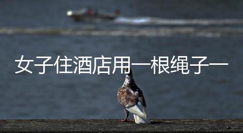 女子住酒店用一根繩子一塊布防偷拍，保護(hù)隱私還是誤解酒店安全規(guī)定？