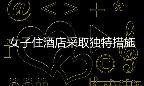 女子住酒店采取獨(dú)特措施防范偷拍，一塊布與一根繩子的智慧