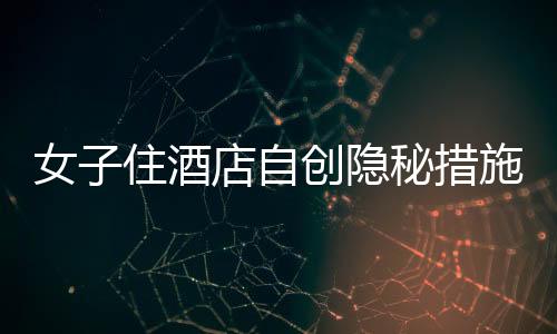 女子住酒店自創(chuàng)隱秘措施，一繩一布保障安全防線大揭秘