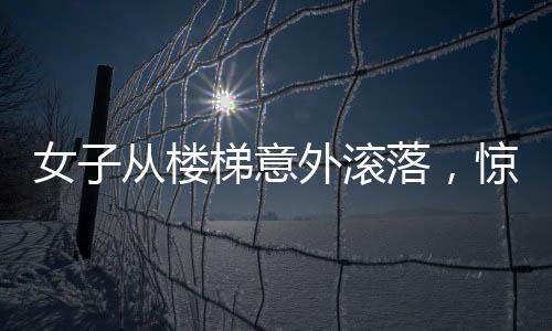 女子從樓梯意外滾落，驚險(xiǎn)瞬間令人揪心