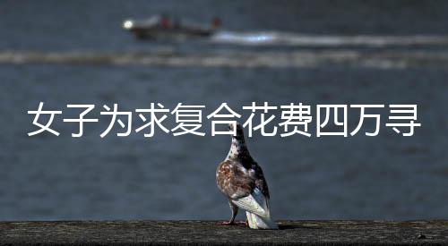 女子為求復(fù)合花費四萬尋找情蠱大師，愛情與信仰的交織紛爭