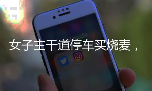 女子主干道停車買燒麥，一道獨(dú)特的風(fēng)景線