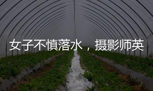 女子不慎落水，攝影師英勇救起