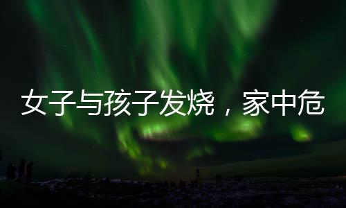 女子與孩子發(fā)燒，家中危機老公在外應(yīng)酬，如何應(yīng)對？