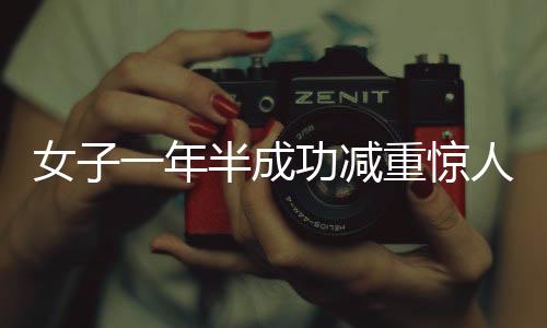 女子一年半成功減重驚人，從二百七十斤到一百二十八斤的挑戰(zhàn)與堅(jiān)持