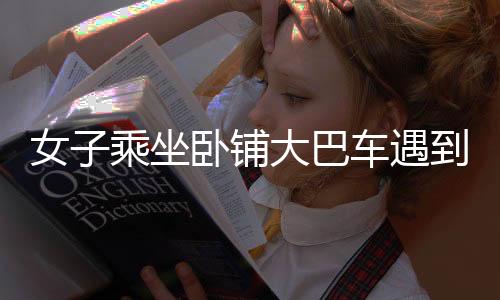 女子乘坐臥鋪大巴車遇到難題，翻身都很困難
