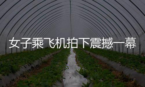 女子乘飛機拍下震撼一幕，千家萬戶齊放煙花，共慶佳節(jié)
